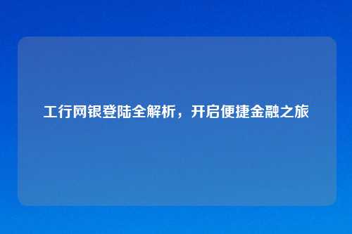 工行网银登陆全解析，开启便捷金融之旅
