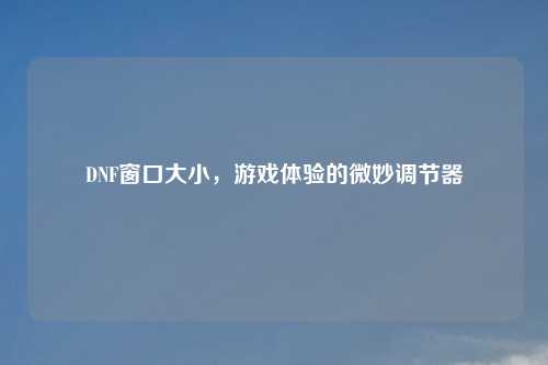 DNF窗口大小，游戏体验的微妙调节器