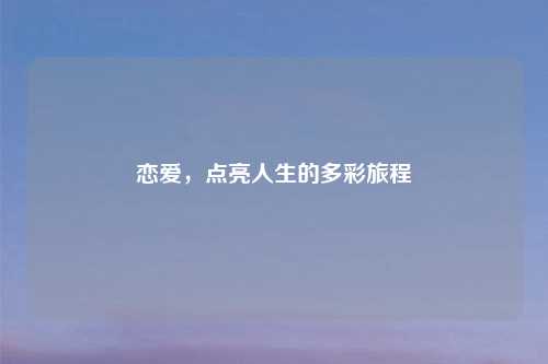 恋爱，点亮人生的多彩旅程