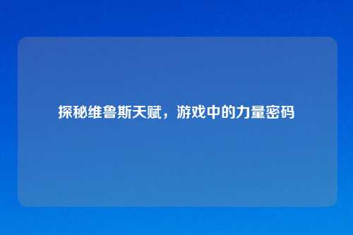 探秘维鲁斯天赋，游戏中的力量密码