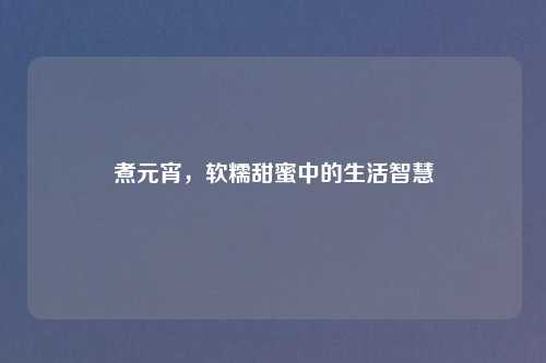 煮元宵，软糯甜蜜中的生活智慧