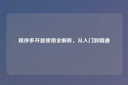 程序多开器使用全解析，从入门到精通