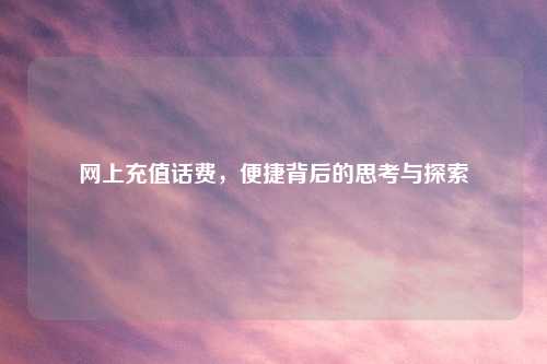 网上充值话费，便捷背后的思考与探索