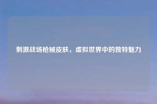刺激战场枪械皮肤，虚拟世界中的独特魅力