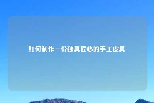 如何制作一份独具匠心的手工皮具