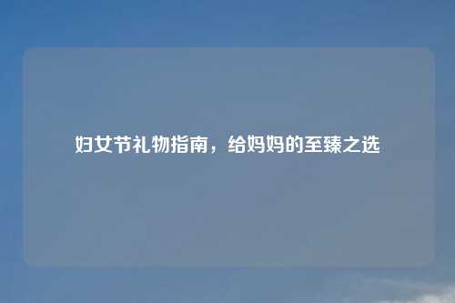 妇女节礼物指南，给妈妈的至臻之选