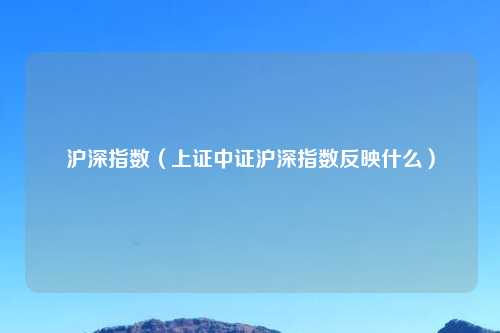 沪深指数（上证中证沪深指数反映什么）
