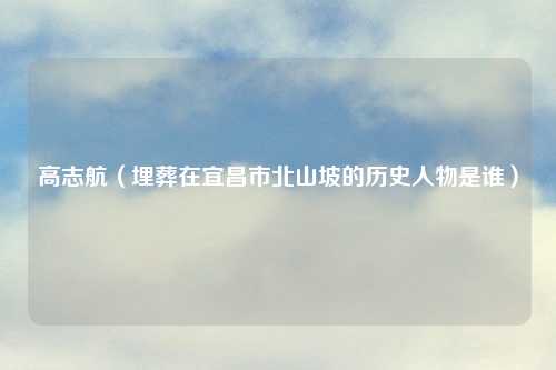 高志航（埋葬在宜昌市北山坡的历史人物是谁）