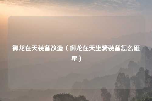 御龙在天装备改造（御龙在天坐骑装备怎么砸星）