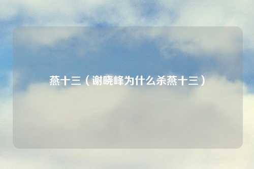 燕十三（谢晓峰为什么杀燕十三）