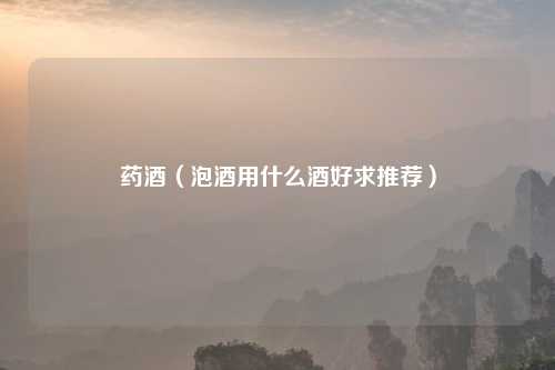 药酒（泡酒用什么酒好求推荐）