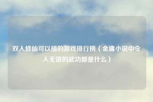 双人修仙可以插的游戏排行榜（金庸小说中令人无语的武功都是什么）