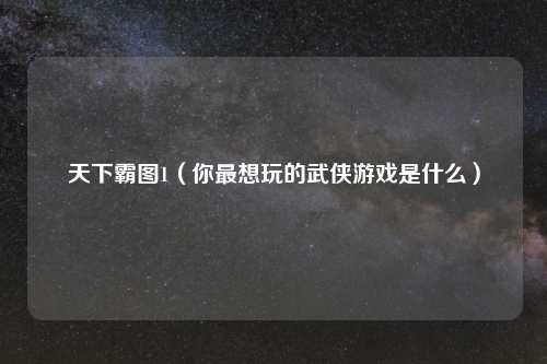 天下霸图1（你最想玩的武侠游戏是什么）