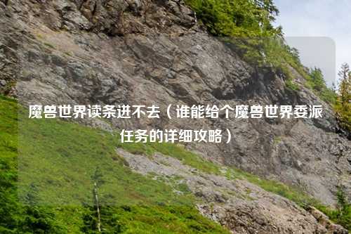 魔兽世界读条进不去（谁能给个魔兽世界委派任务的详细攻略）