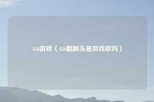 456游戏（456翻跟头是游戏歌吗）