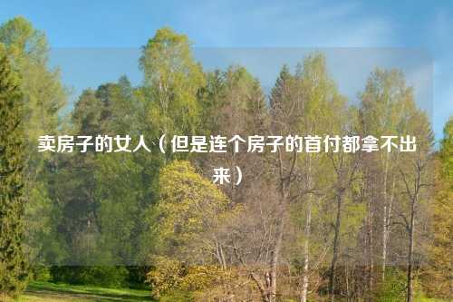 卖房子的女人（但是连个房子的首付都拿不出来）