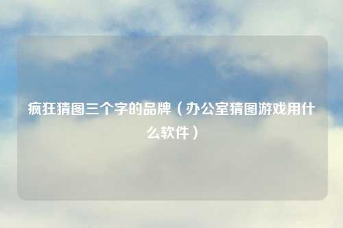 疯狂猜图三个字的品牌（办公室猜图游戏用什么软件）