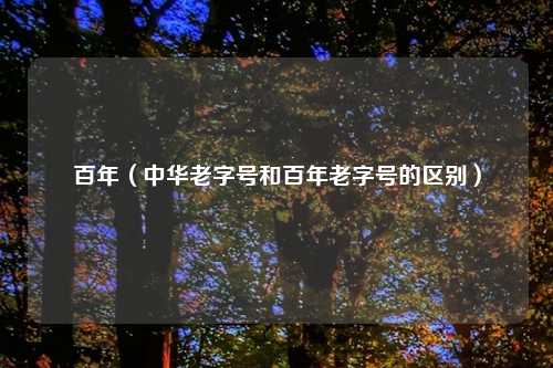 百年（中华老字号和百年老字号的区别）