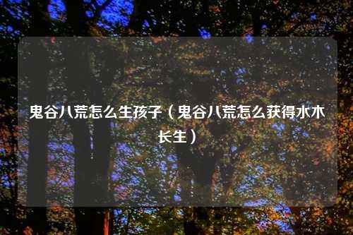 鬼谷八荒怎么生孩子（鬼谷八荒怎么获得水木长生）