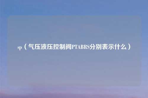 sp（气压液压控制阀PTABRS分别表示什么）