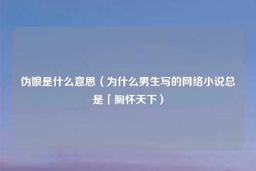 伪娘是什么意思（为什么男生写的网络小说总是「胸怀天下）