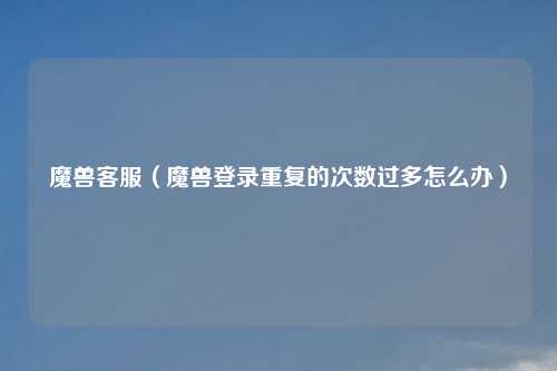 魔兽客服（魔兽登录重复的次数过多怎么办）