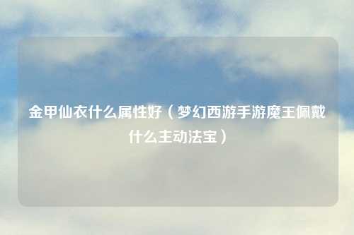 金甲仙衣什么属性好（梦幻西游手游魔王佩戴什么主动法宝）