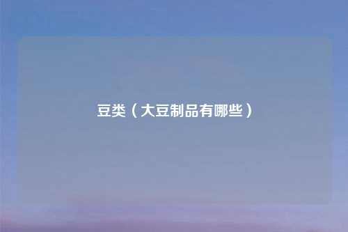 豆类（大豆制品有哪些）