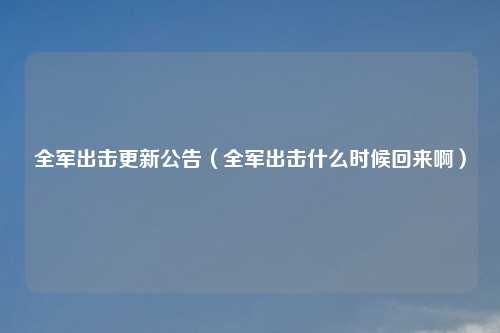 全军出击更新公告（全军出击什么时候回来啊）