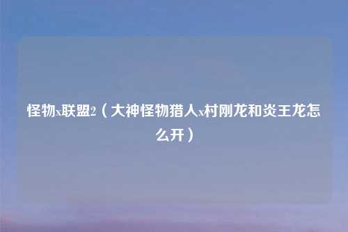怪物x联盟2（大神怪物猎人x村刚龙和炎王龙怎么开）