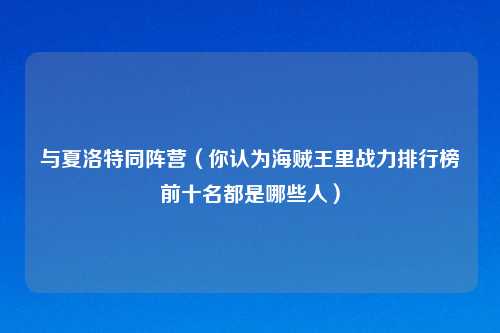 与夏洛特同阵营（你认为海贼王里战力排行榜前十名都是哪些人）