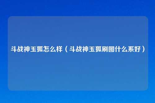 斗战神玉狐怎么样（斗战神玉狐刷图什么系好）