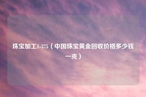 珠宝加工1-375（中国珠宝黄金回收价格多少钱一克）