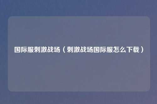 国际服刺激战场（刺激战场国际服怎么下载）