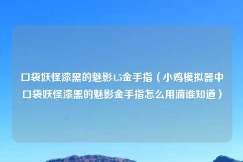 口袋妖怪漆黑的魅影4.5金手指（小鸡模拟器中口袋妖怪漆黑的魅影金手指怎么用滴谁知道）