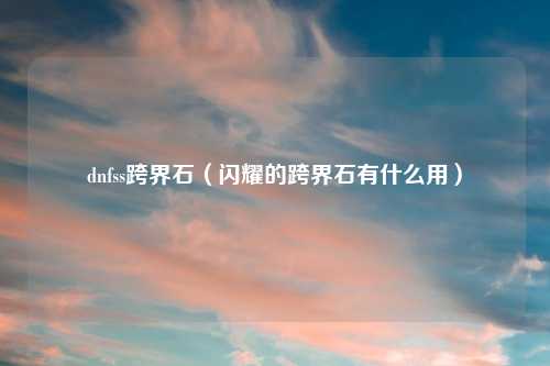 dnfss跨界石（闪耀的跨界石有什么用）