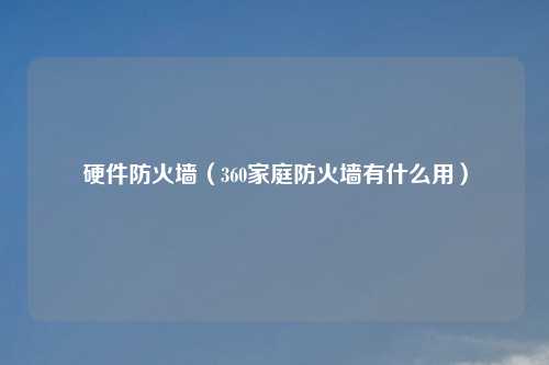 硬件防火墙（360家庭防火墙有什么用）