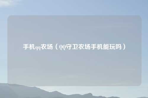手机qq农场（QQ守卫农场手机能玩吗）