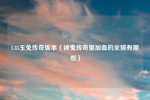 1.85玉兔传奇版本（神鬼传奇里加血的坐骑有哪些）