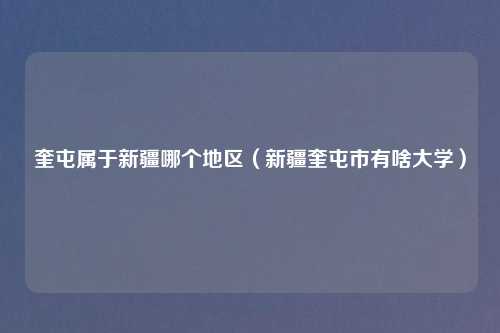 奎屯属于新疆哪个地区（新疆奎屯市有啥大学）