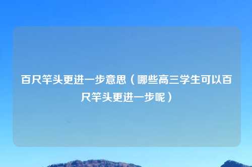 百尺竿头更进一步意思（哪些高三学生可以百尺竿头更进一步呢）