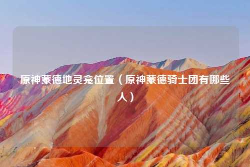 原神蒙德地灵龛位置（原神蒙德骑士团有哪些人）