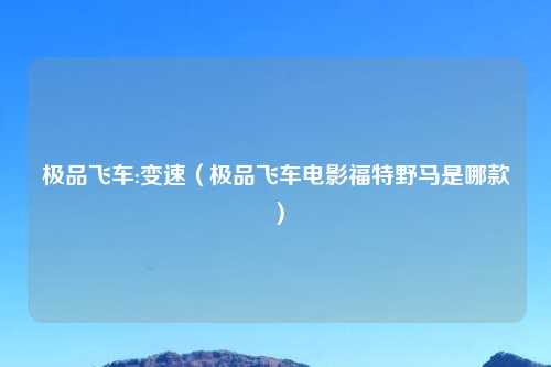极品飞车:变速（极品飞车电影福特野马是哪款）