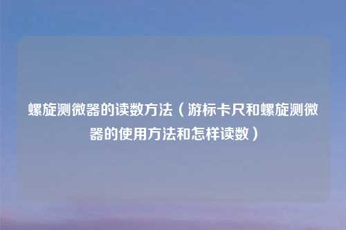 螺旋测微器的读数方法（游标卡尺和螺旋测微器的使用方法和怎样读数）