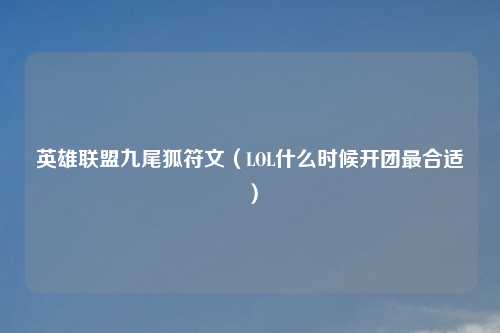 英雄联盟九尾狐符文（LOL什么时候开团最合适）