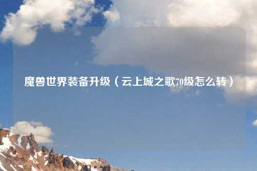 魔兽世界装备升级（云上城之歌70级怎么转）