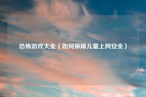 恐怖游戏大全（如何保障儿童上网安全）