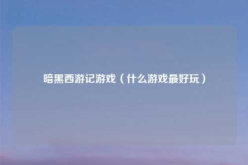 暗黑西游记游戏（什么游戏最好玩）