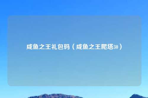 咸鱼之王礼包码（咸鱼之王爬塔30）