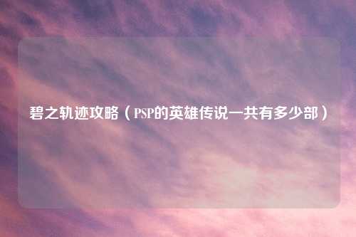 碧之轨迹攻略（PSP的英雄传说一共有多少部）
